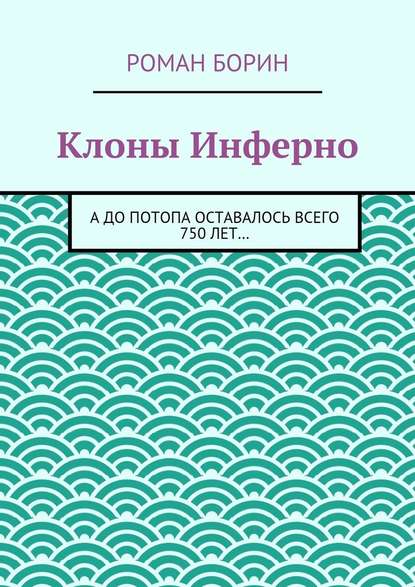 Клоны Инферно. А до потопа оставалось всего 750 лет… — Роман Борин