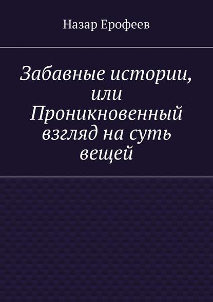 Забавные истории, или Проникновенный взгляд на суть вещей — Назар Ерофеев