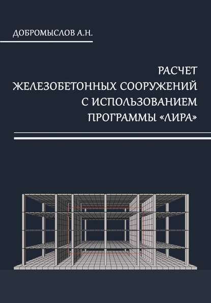 Расчёт железобетонных сооружений с использованием программы «Лира» — А. Н. Добромыслов