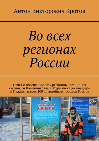 Во всех регионах России. Отчёт о посещении всех регионов России и их столиц, от Калининграда и Мурманска до Анадыря и Паланы, и всех 100 крупнейших городов России — Антон Викторович Кротов