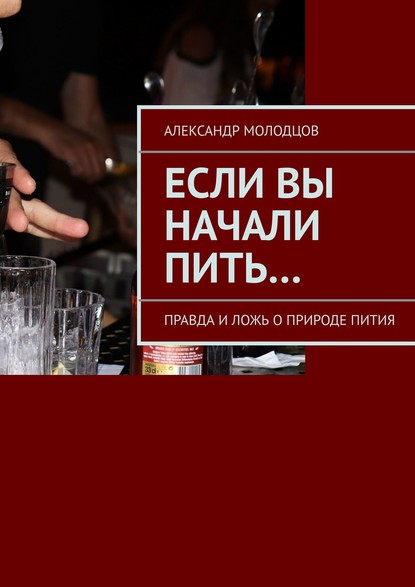 Если вы начали пить… Правда и ложь о природе пития — Александр Молодцов