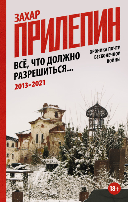 Всё, что должно разрешиться. Хроника почти бесконечной войны: 2013-2021 - Захар Прилепин