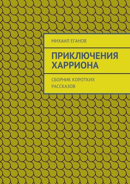 Приключения Харриона. Сборник коротких рассказов — Михаил Еганов