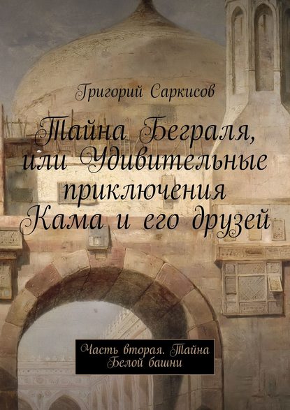 Тайна Беграля, или Удивительные приключения Кама и его друзей. Часть вторая. Тайна Белой башни - Григорий Саркисов