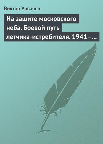 На защите московского неба. Боевой путь летчика-истребителя. 1941–1945 - Виктор Урвачев