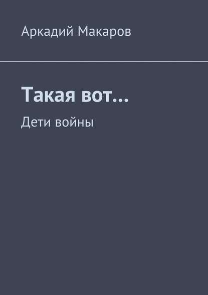 Такая вот… Дети войны - Аркадий Макаров