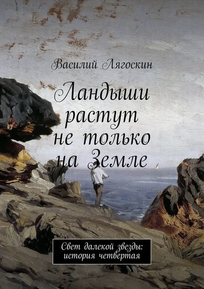 Ландыши растут не только на Земле. Свет далекой звезды: история четвертая — Василий Иванович Лягоскин