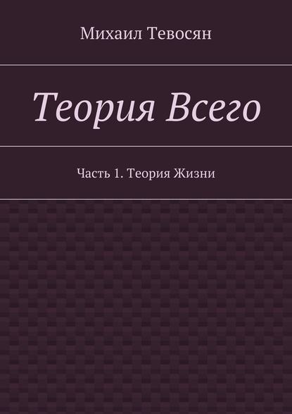 Теория Всего. Часть 1. Теория Жизни - Михаил Тевосян