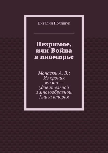 Незримое, или Война в иномирье. Монасюк А. В.: Из хроник жизни – удивительной и многообразной. Книга вторая - Виталий Полищук