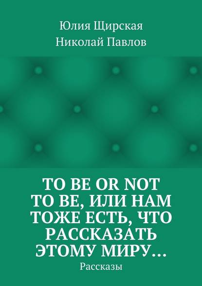 To be or not to be, или Нам тоже есть, что рассказать этому миру… Рассказы — Юлия Щирская