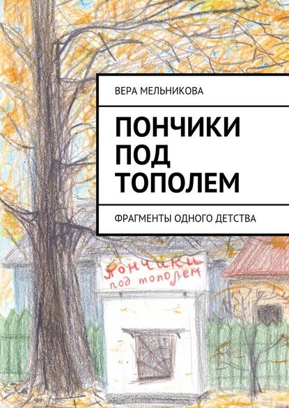 Пончики под тополем. фрагменты одного детства - Вера Мельникова