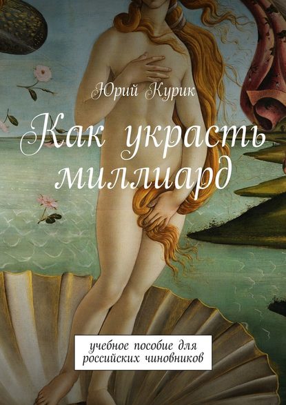 Как украсть миллиард. учебное пособие для российских чиновников — Юрий Курик