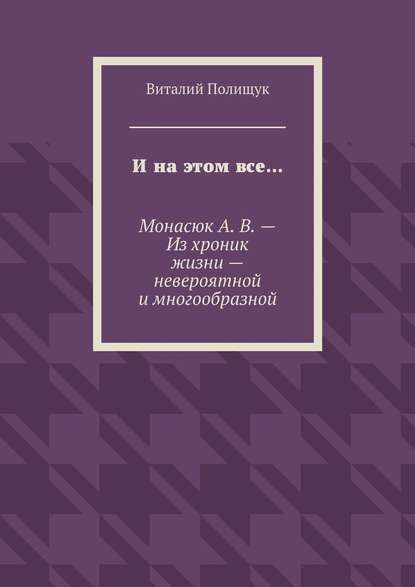 И на этом все… Монасюк А. В. – Из хроник жизни – невероятной и многообразной - Виталий Полищук