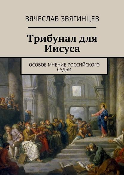 Трибунал для Иисуса. Особое мнение российского судьи - Вячеслав Звягинцев