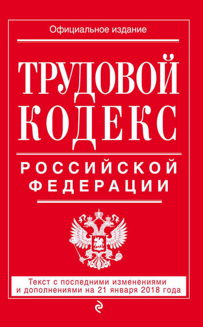 Трудовой кодекс Российской Федерации. Текст с последними изменениями и дополнениями на 21 января 2018 года - Группа авторов