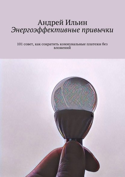 Энергоэффективные привычки. 101 совет, как сократить коммунальные платежи без вложений — А. В. Ильин