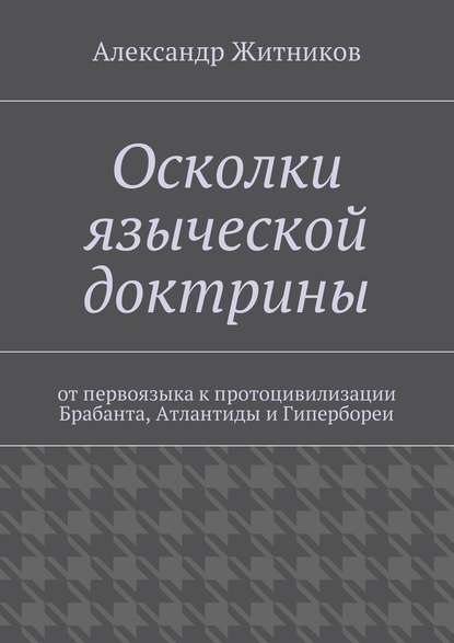 Осколки языческой доктрины. От первоязыка к протоцивилизации Брабанта, Атлантиды и Гипербореи — Александр Михайлович Житников