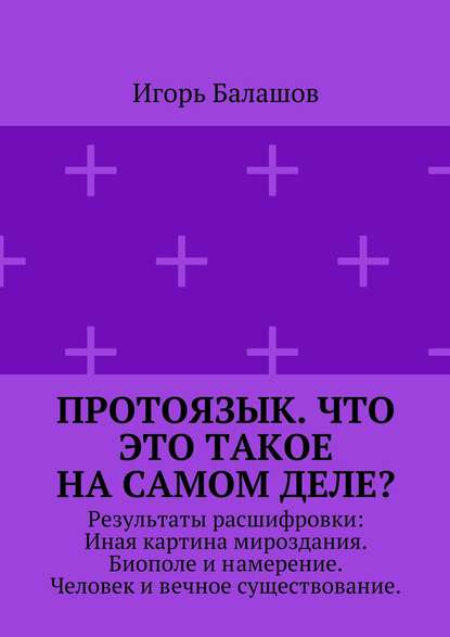 Протоязык. Что это такое на самом деле? Результаты расшифровки: Иная картина мироздания. Биополе и намерение. Человек и вечное существование — Игорь Балашов