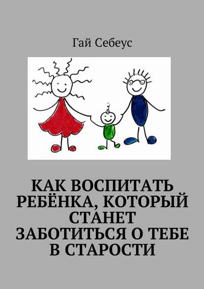 Как воспитать ребёнка, который станет заботиться о тебе в старости — Гай Себеус