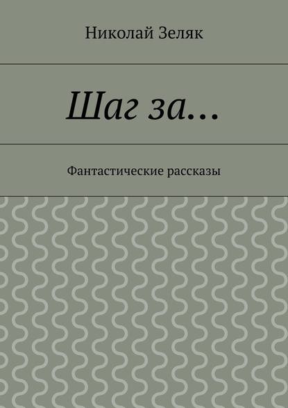 Шаг за… Фантастические рассказы — Николай Петрович Зеляк