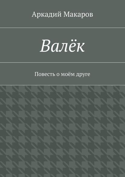 Валёк. Повесть о моём друге — Аркадий Макаров