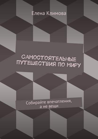 Самостоятельные путешествия по миру. Собирайте впечатления, а не вещи — Елена Климова