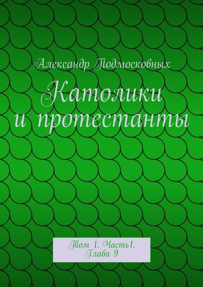 Католики и протестанты. Том 1. Часть1. Глава 9 - Александр Подмосковных