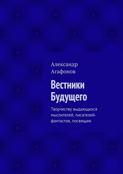 Вестники Будущего. Творчеству выдающихся мыслителей, писателей-фантастов, посвящаю - Александр Иванович Агафонов