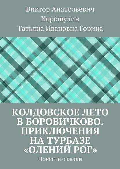 Колдовское лето в Боровичково. Приключения на турбазе «Олений рог». Повести-сказки — Виктор Анатольевич Хорошулин