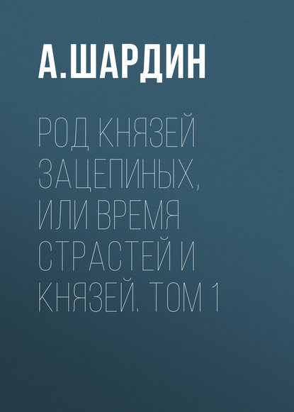 Род князей Зацепиных, или Время страстей и князей. Том 1 — А. Шардин