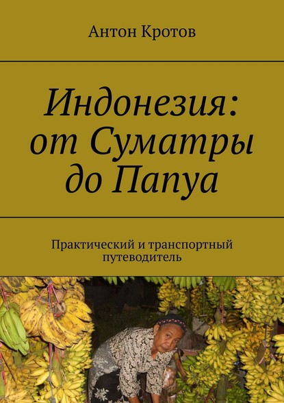 Индонезия: от Суматры до Папуа. Практический и транспортный путеводитель - Антон Кротов