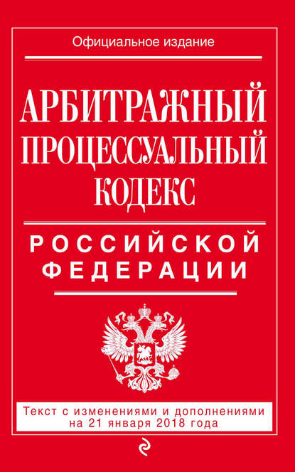 Арбитражный процессуальный кодекс Российской Федерации. Текст с изменениями и дополнениями на 21 января 2018 года - Группа авторов