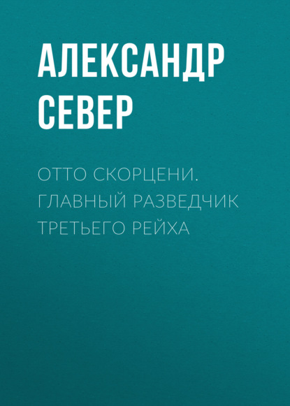 Отто Скорцени. Главный разведчик Третьего рейха — Александр Север