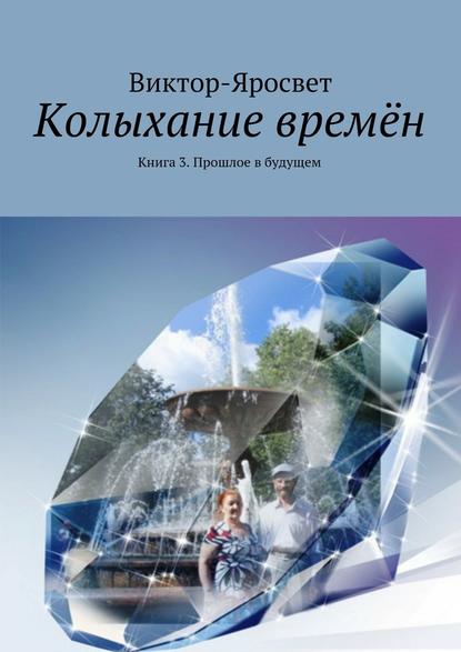 Колыхание времён. Книга 3. Прошлое в будущем - Виктор-Яросвет