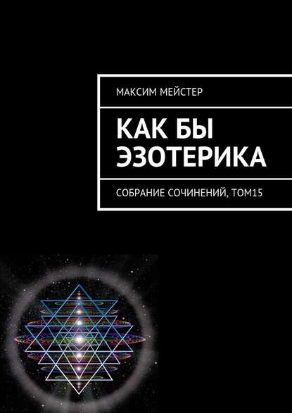 Как бы эзотерика. Собрание сочинений, том 15 — Максим Мейстер