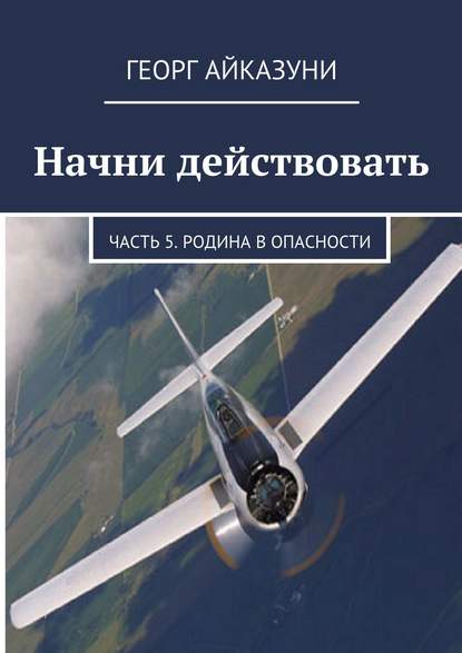 Начни действовать. Часть 5. Родина в опасности — Георг Гариевич Айказуни