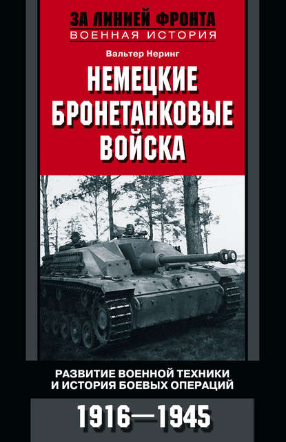 Немецкие бронетанковые войска. Развитие военной техники и история боевых операций. 1916–1945 - Вальтер Неринг