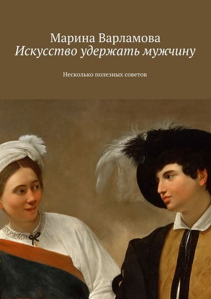 Искусство удержать мужчину. Несколько полезных советов — Марина Варламова