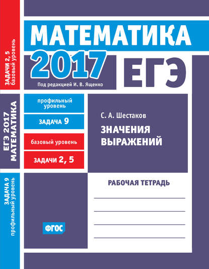 ЕГЭ 2017. Математика. Значения выражений. Задача 9 (профильный уровень). Задачи 2 и 5 (базовый уровень). Рабочая тетрадь - С. А. Шестаков