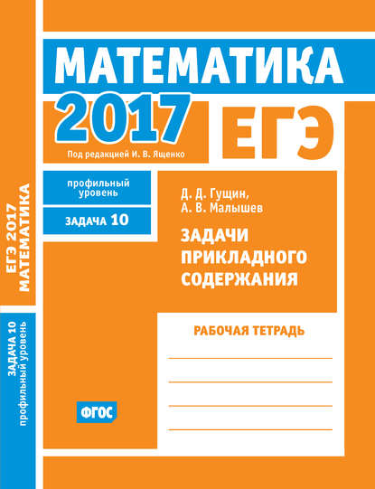 ЕГЭ 2017. Математика. Задачи прикладного содержания. Задача 10 (профильный уровень). Рабочая тетрадь — Д. Д. Гущин