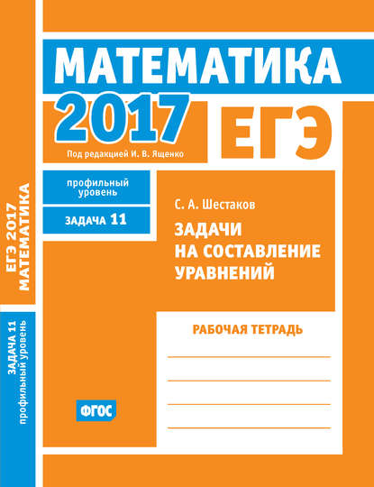 ЕГЭ 2017. Математика. Задачи на составление уравнений. Задача 11 (профильный уровень). Рабочая тетрадь - С. А. Шестаков