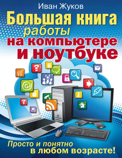 Большая книга работы на компьютере и ноутбуке. Просто и понятно в любом возрасте - Иван Жуков