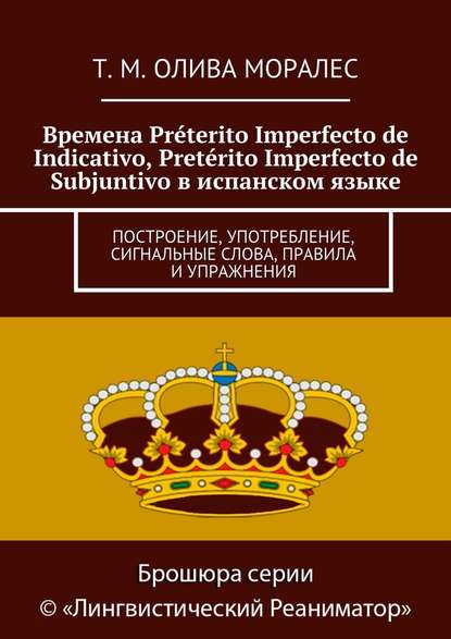 Времена Pr?terito Imperfecto de Indicativo, Pret?rito Imperfecto de Subjuntivo в испанском языке. Построение, употребление, сигнальные слова, правила и упражнения — Татьяна Олива Моралес