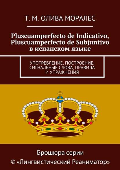 Pluscuamperfecto de Indicativo, Pluscuamperfecto de Subjuntivo в испанском языке. Употребление, построение, сигнальные слова, правила и упражнения - Татьяна Олива Моралес