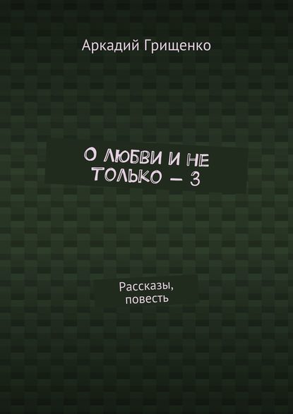 О любви и не только – 3. Рассказы, повесть - Аркадий Александрович Грищенко