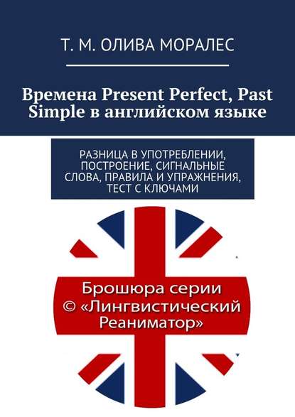 Времена Present Perfect, Past Simple в английском языке. Разница в употреблении, построение, сигнальные слова, правила и упражнения, тест с ключами — Татьяна Олива Моралес