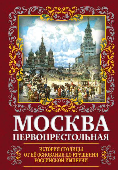 Москва Первопрестольная. История столицы от ее основания до крушения Российской империи - Михаил Вострышев