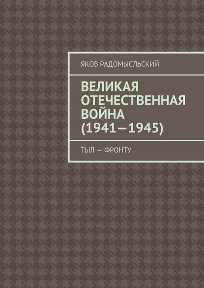 Великая Отечественная война (1941–1945). Тыл – фронту — Яков Исаакович Радомысльский