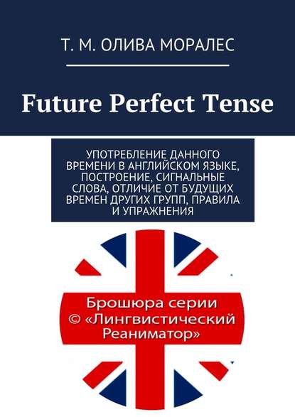 Future Perfect Tense. Употребление данного времени в английском языке, построение, сигнальные слова, отличие от будущих времен других групп, правила и упражнения - Татьяна Олива Моралес