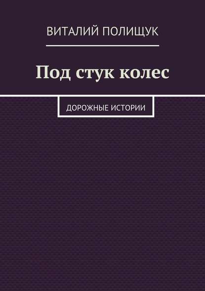 Под стук колес. Дорожные истории - Виталий Полищук